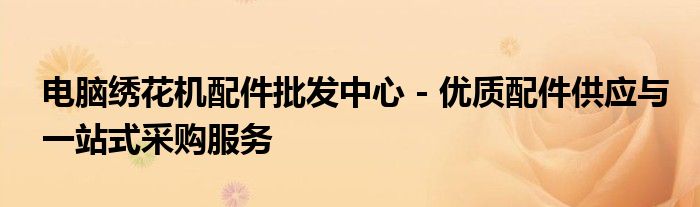 电脑绣花机配件批发中心 - 优质配件供应与一站式采购服务