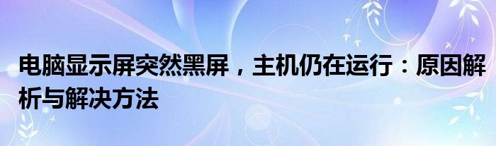 电脑显示屏突然黑屏，主机仍在运行：原因解析与解决方法