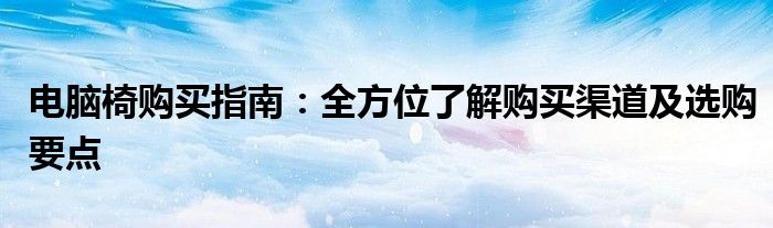 电脑椅购买指南：全方位了解购买渠道及选购要点