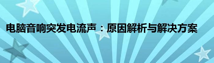 电脑音响突发电流声：原因解析与解决方案