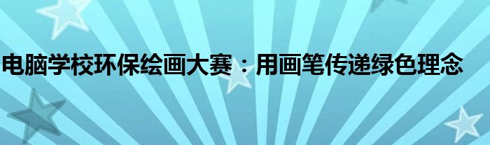 电脑学校环保绘画大赛：用画笔传递绿色理念