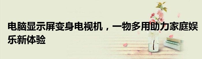 电脑显示屏变身电视机，一物多用助力家庭娱乐新体验
