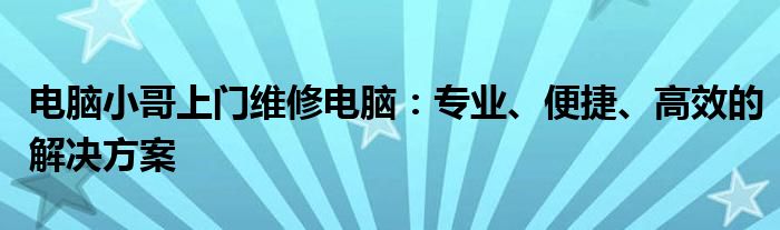 电脑小哥上门维修电脑：专业、便捷、高效的解决方案