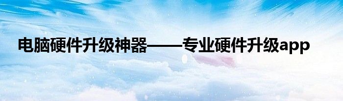 电脑硬件升级神器——专业硬件升级app