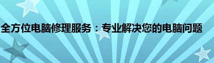 全方位电脑修理服务：专业解决您的电脑问题