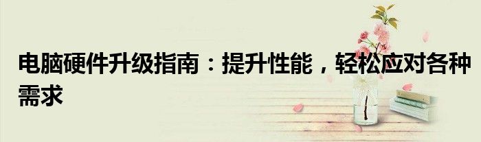 电脑硬件升级指南：提升性能，轻松应对各种需求
