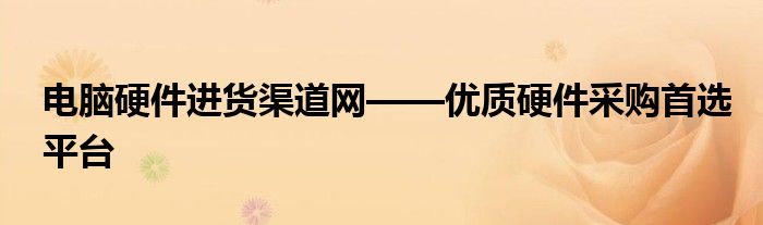 电脑硬件进货渠道网——优质硬件采购首选平台