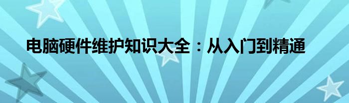 电脑硬件维护知识大全：从入门到精通