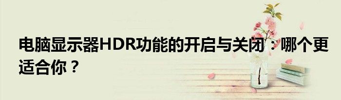 电脑显示器HDR功能的开启与关闭：哪个更适合你？