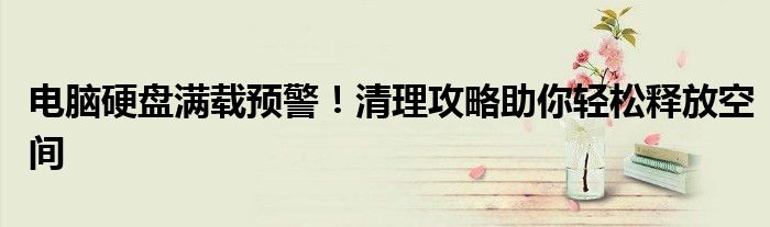 电脑硬盘满载预警！清理攻略助你轻松释放空间