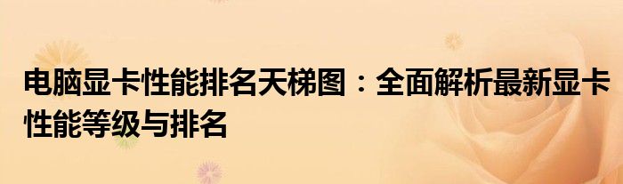 电脑显卡性能排名天梯图：全面解析最新显卡性能等级与排名