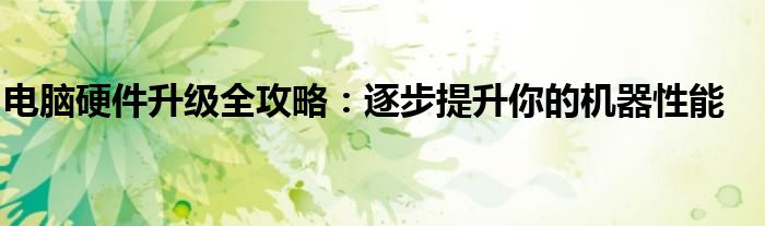 电脑硬件升级全攻略：逐步提升你的机器性能
