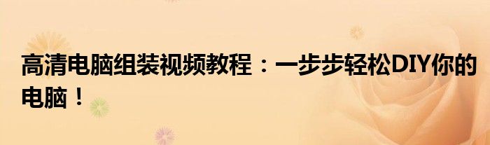 高清电脑组装视频教程：一步步轻松DIY你的电脑！