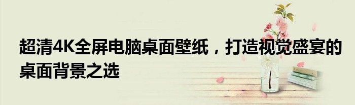 超清4K全屏电脑桌面壁纸，打造视觉盛宴的桌面背景之选