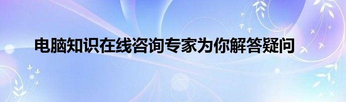 电脑知识在线咨询专家为你解答疑问