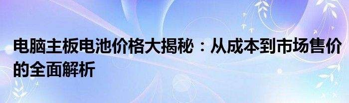 电脑主板电池价格大揭秘：从成本到市场售价的全面解析
