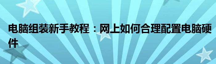 电脑组装新手教程：网上如何合理配置电脑硬件