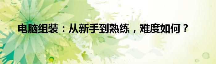 电脑组装：从新手到熟练，难度如何？