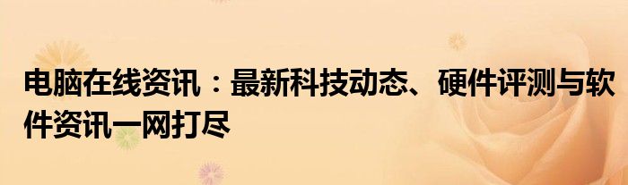 电脑在线资讯：最新科技动态、硬件评测与软件资讯一网打尽