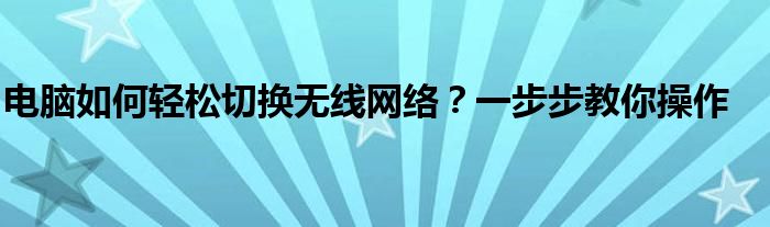 电脑如何轻松切换无线网络？一步步教你操作