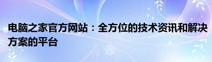 电脑之家官方网站：全方位的技术资讯和解决方案的平台