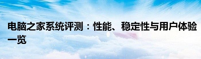 电脑之家系统评测：性能、稳定性与用户体验一览