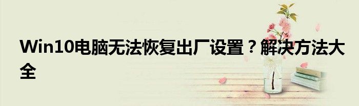 Win10电脑无法恢复出厂设置？解决方法大全