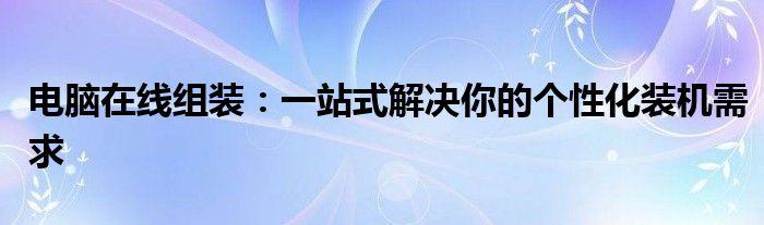 电脑在线组装：一站式解决你的个性化装机需求