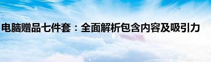 电脑赠品七件套：全面解析包含内容及吸引力