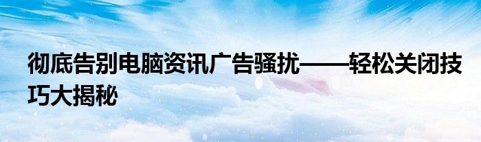 彻底告别电脑资讯广告骚扰——轻松关闭技巧大揭秘