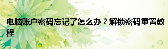 电脑账户密码忘记了怎么办？解锁密码重置教程