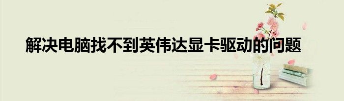 解决电脑找不到英伟达显卡驱动的问题