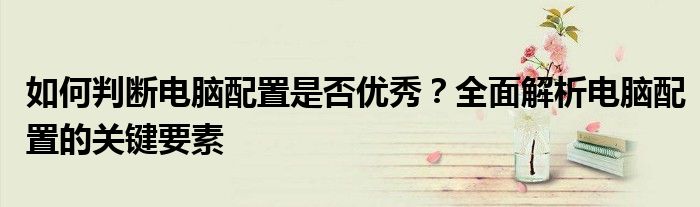 如何判断电脑配置是否优秀？全面解析电脑配置的关键要素