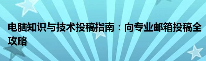 电脑知识与技术投稿指南：向专业邮箱投稿全攻略