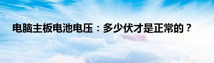 电脑主板电池电压：多少伏才是正常的？