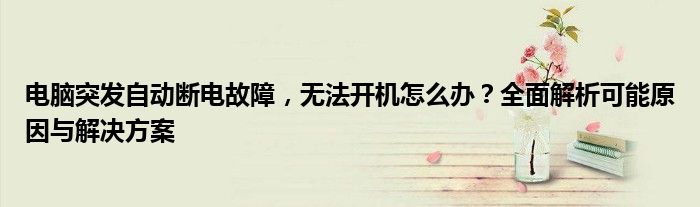 电脑突发自动断电故障，无法开机怎么办？全面解析可能原因与解决方案