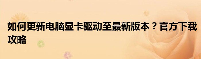 如何更新电脑显卡驱动至最新版本？官方下载攻略