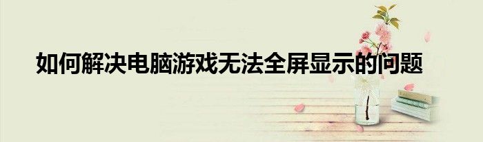 如何解决电脑游戏无法全屏显示的问题