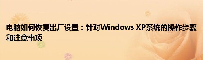 电脑如何恢复出厂设置：针对Windows XP系统的操作步骤和注意事项