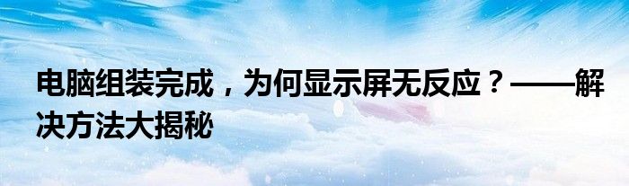 电脑组装完成，为何显示屏无反应？——解决方法大揭秘