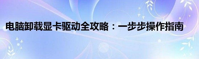 电脑卸载显卡驱动全攻略：一步步操作指南