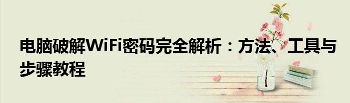 电脑破解WiFi密码完全解析：方法、工具与步骤教程