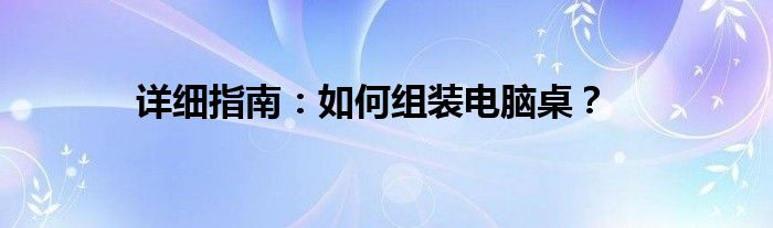 详细指南：如何组装电脑桌？