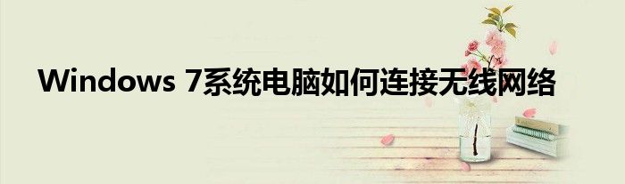 Windows 7系统电脑如何连接无线网络