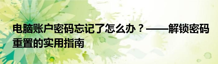 电脑账户密码忘记了怎么办？——解锁密码重置的实用指南