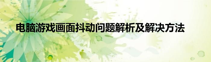 电脑游戏画面抖动问题解析及解决方法