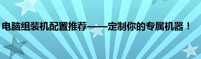 电脑组装机配置推荐——定制你的专属机器！