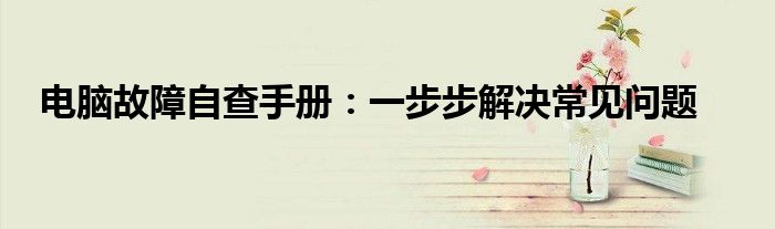 电脑故障自查手册：一步步解决常见问题