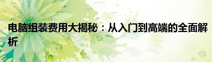 电脑组装费用大揭秘：从入门到高端的全面解析