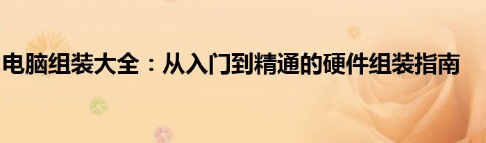 电脑组装大全：从入门到精通的硬件组装指南